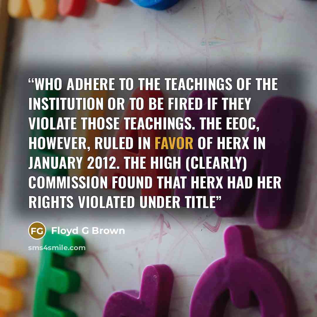 “who adhere to the teachings of the institution or to be fired if they violate those teachings. The EEOC, however, ruled in favor of Herx in January 2012. The high (clearly) commission found that Herx had her rights violated under Title” quote by Floyd G Brown