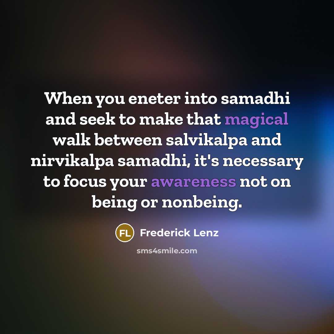 “When you eneter into samadhi and seek to make that magical walk between salvikalpa and nirvikalpa samadhi, it's necessary to focus your awareness not on being or nonbeing.” quote by Frederick Lenz