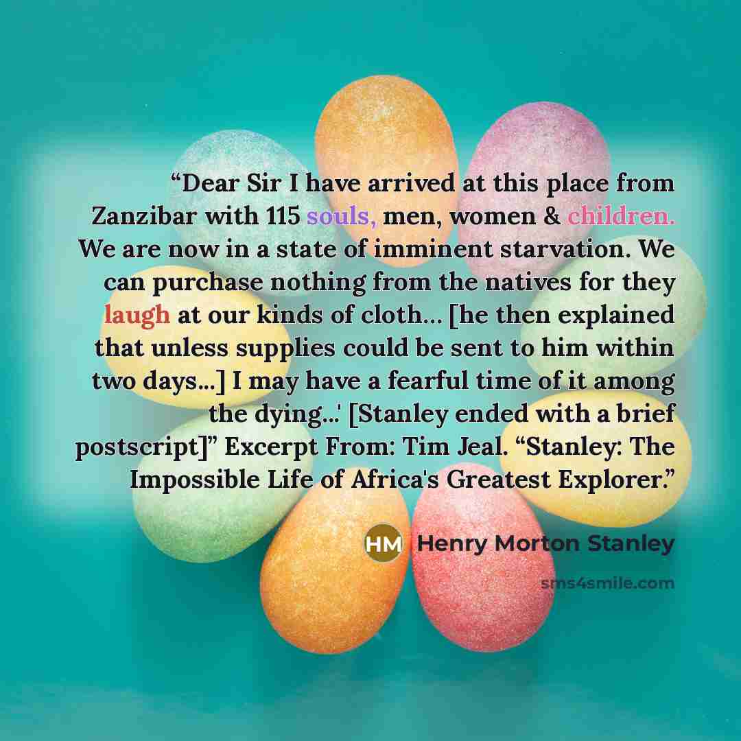 “Dear Sir I have arrived at this place from Zanzibar with 115 souls, men, women & children. We are now in a state of imminent starvation. We can purchase nothing from the natives for they laugh at our kinds of cloth… [he then explained that unless supplies could be sent to him within two days...] I…” quote by Henry Morton Stanley