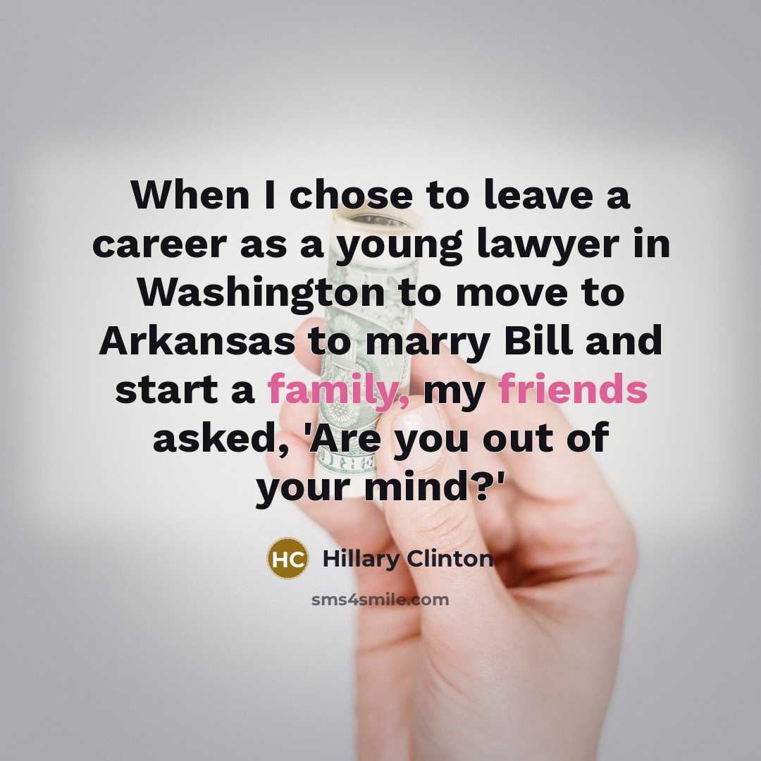 “When I chose to leave a career as a young lawyer in Washington to move to Arkansas to marry Bill and start a family, my friends asked, 'Are you out of your mind?'” quote by Hillary Clinton
