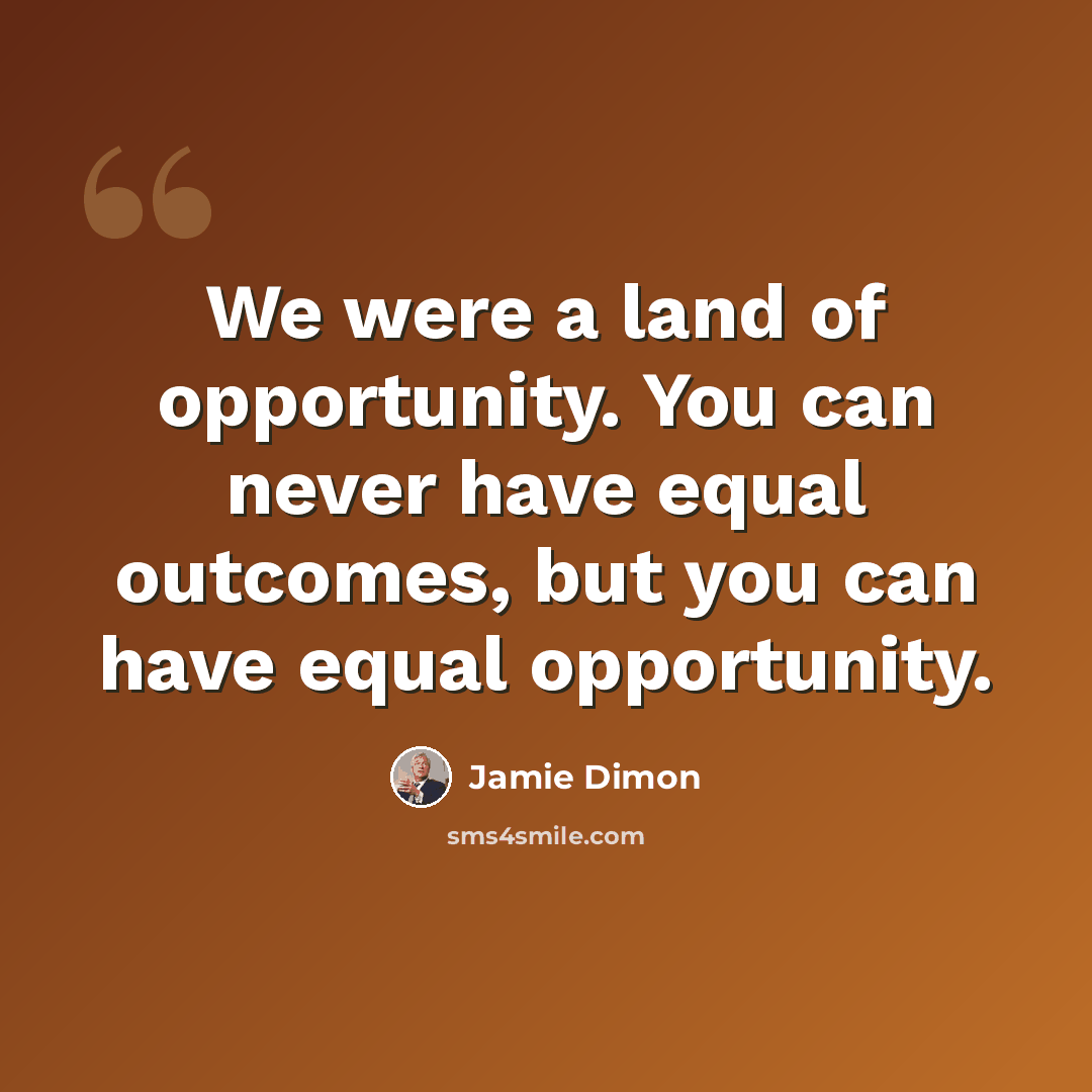 “We were a land of opportunity. You can never have equal outcomes, but you can have equal opportunity.” quote by Jamie Dimon
