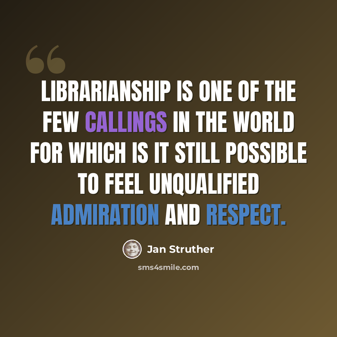 “librarianship is one of the few callings in the world for which is it still possible to feel unqualified admiration and respect.” quote by Jan Struther