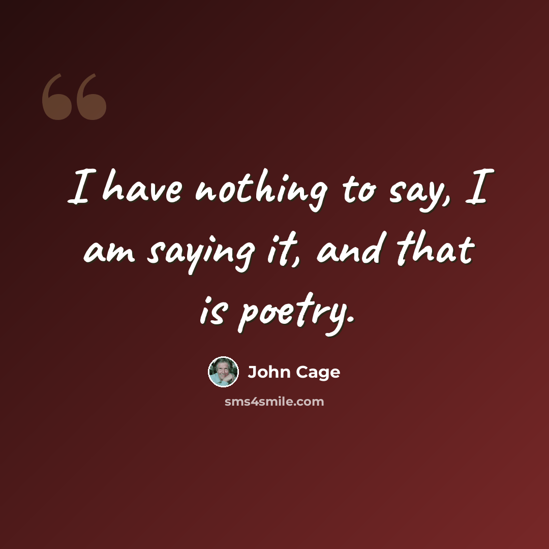 “I have nothing to say, I am saying it, and that is poetry.” quote by John Cage