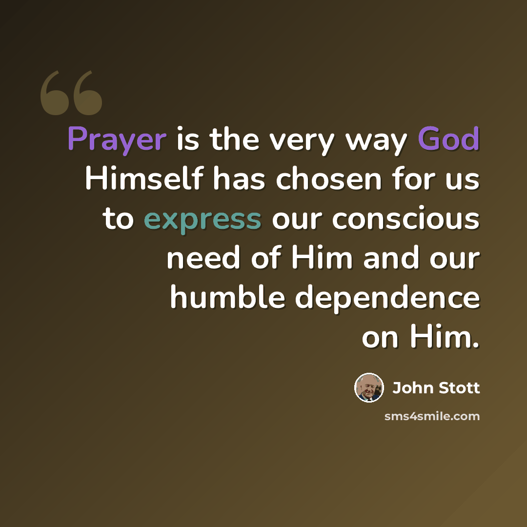 “Prayer is the very way God Himself has chosen for us to express our conscious need of Him and our humble dependence on Him.” quote by John Stott