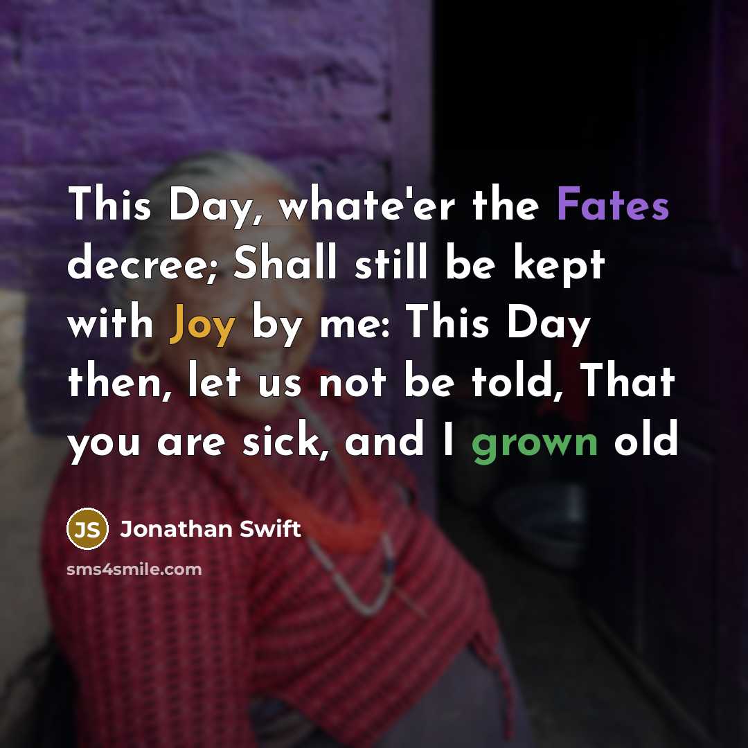 “This Day, whate'er the Fates decree; Shall still be kept with Joy by me: This Day then, let us not be told, That you are sick, and I grown old” quote by Jonathan Swift
