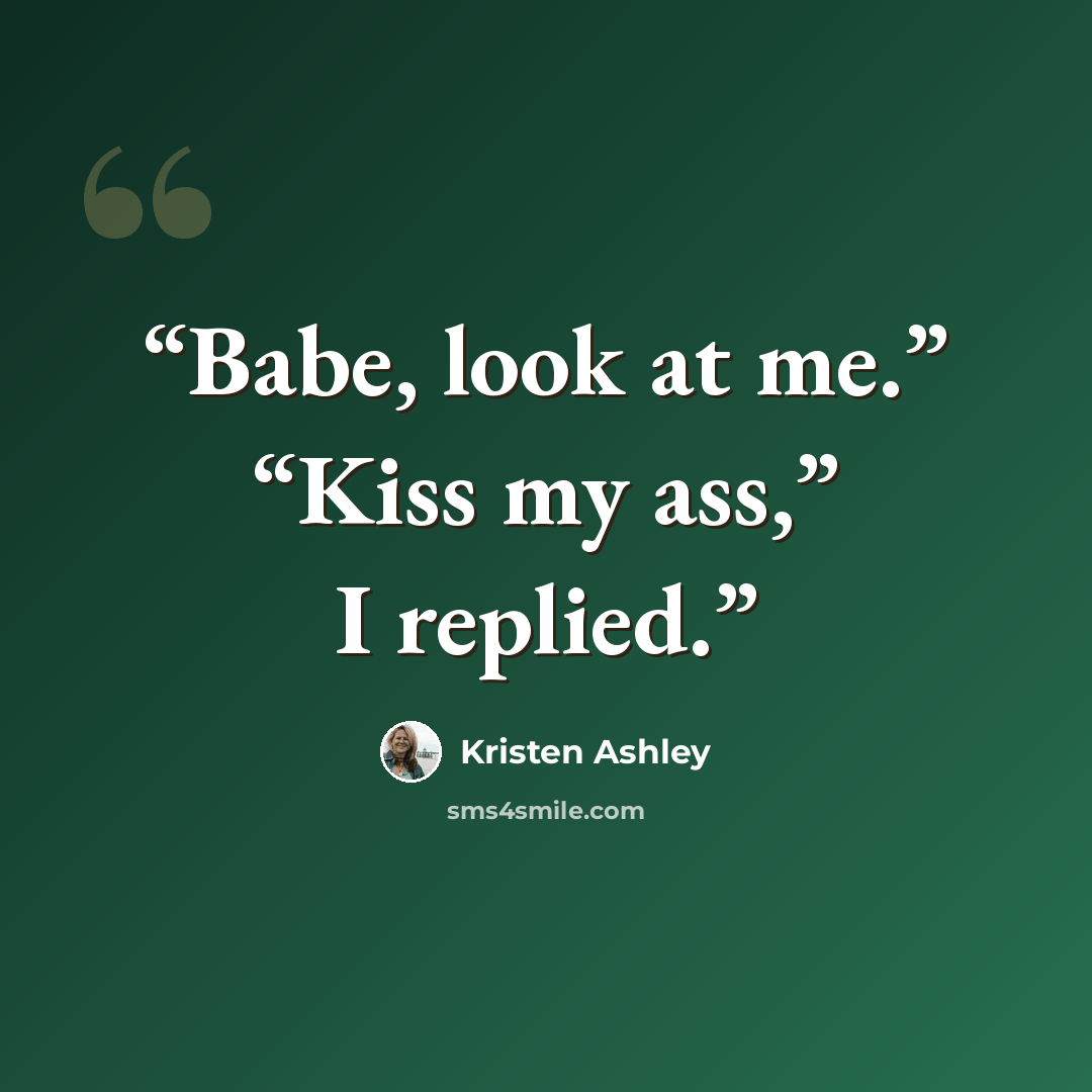 “Babe, look at me.” “Kiss my ass,” I replied.” quote by Kristen Ashley