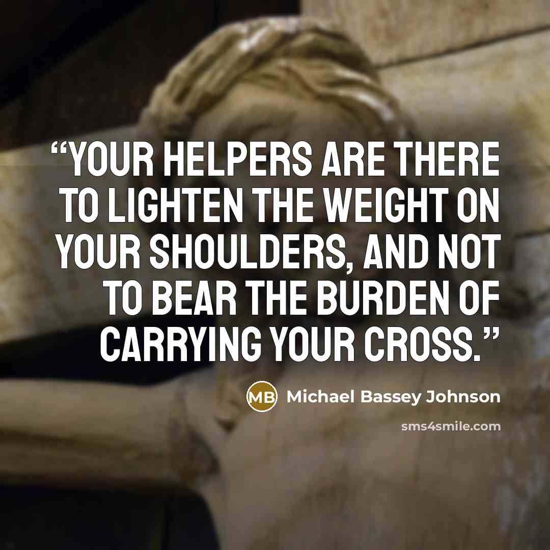 “Your helpers are there to lighten the weight on your shoulders, and not to bear the burden of carrying your cross.” quote by Michael Bassey Johnson