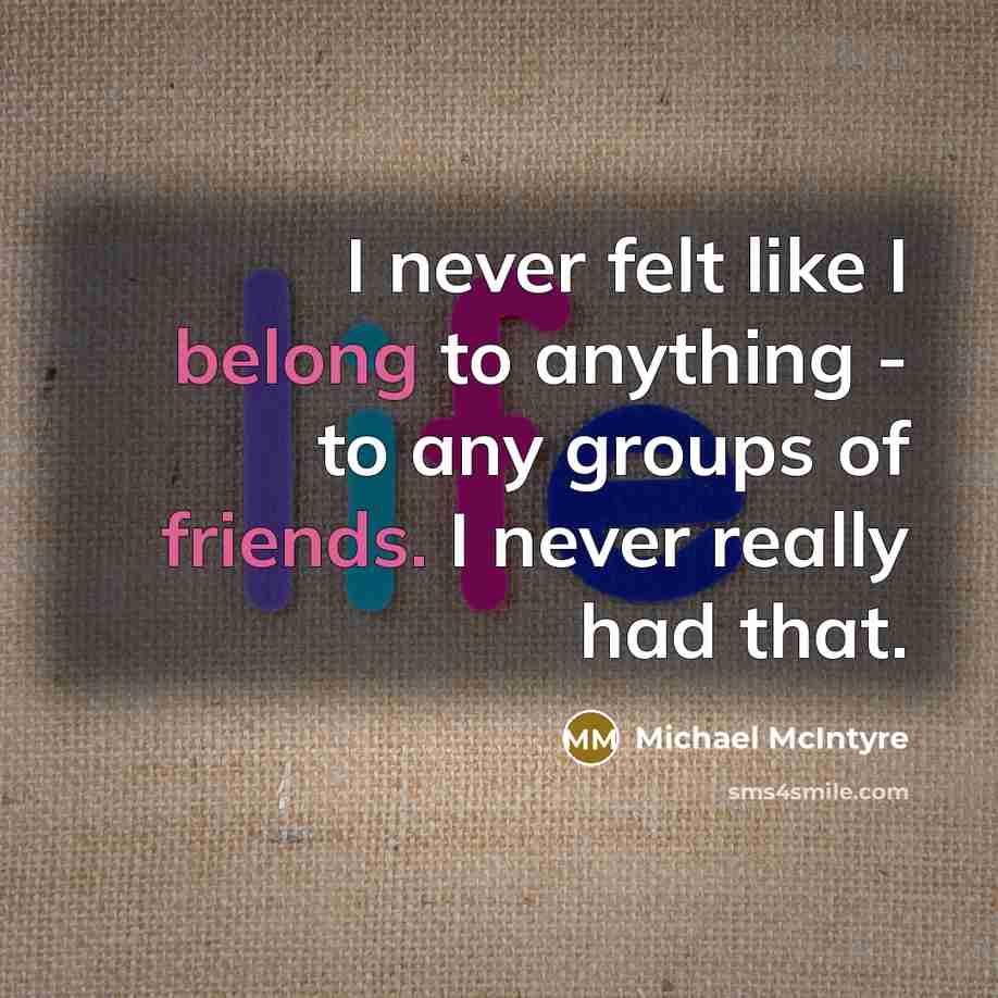 “I never felt like I belong to anything - to any groups of friends. I never really had that.” quote by Michael McIntyre