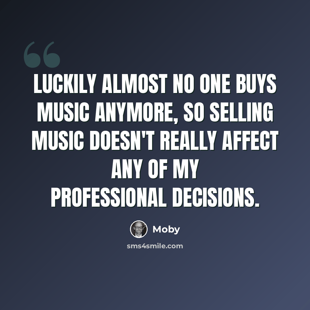 “Luckily almost no one buys music anymore, so selling music doesn't really affect any of my professional decisions.” quote by Moby