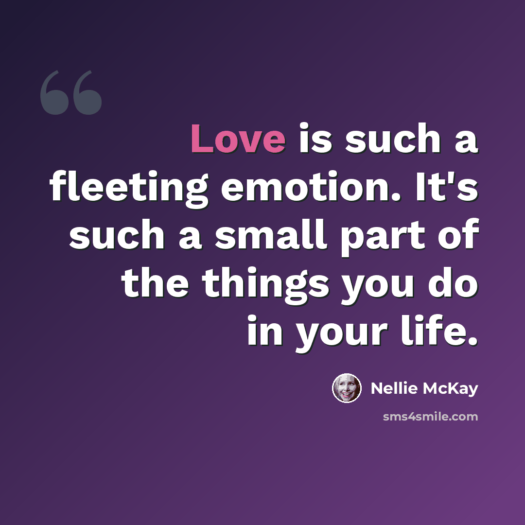 “Love is such a fleeting emotion. It's such a small part of the things you do in your life.” quote by Nellie McKay