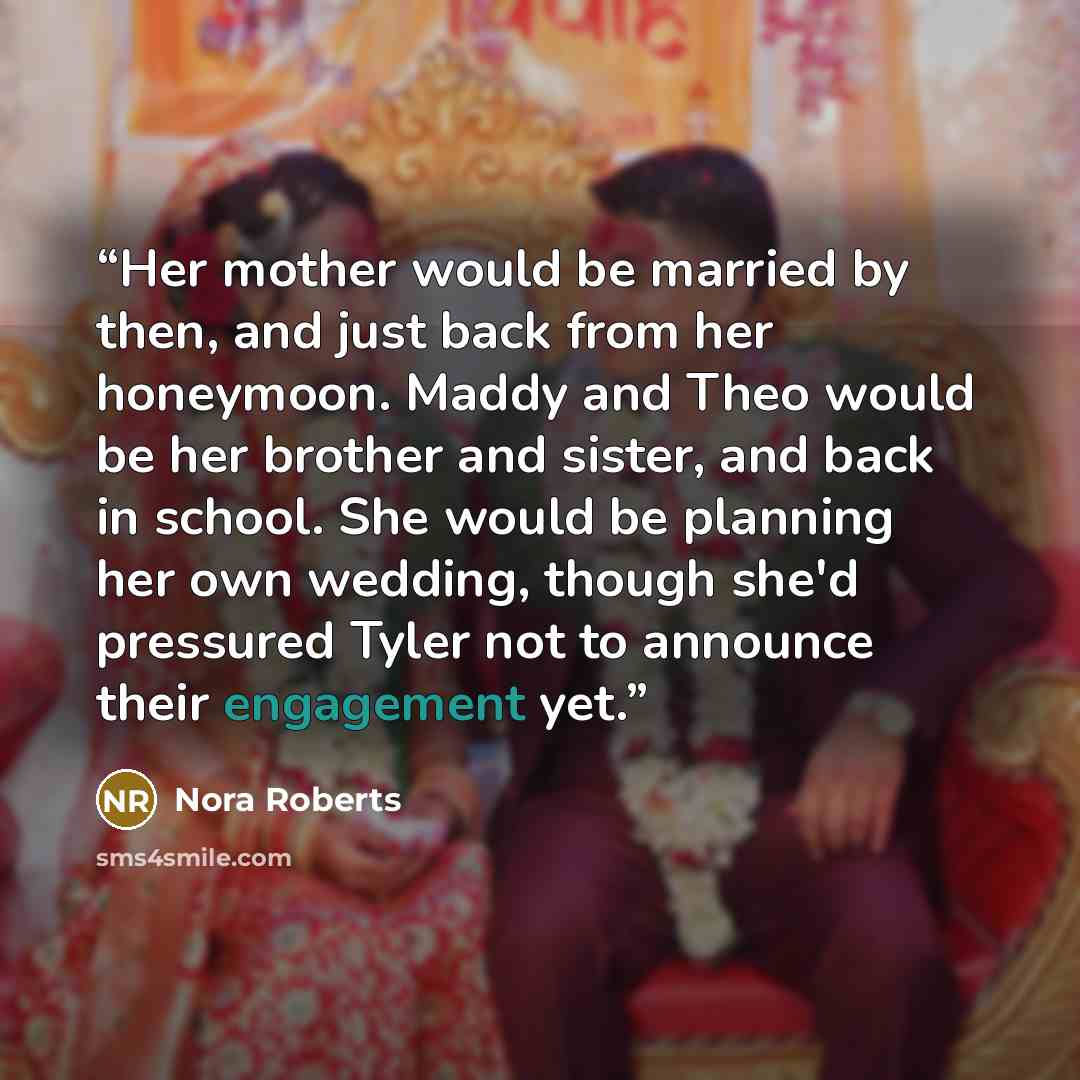“Her mother would be married by then, and just back from her honeymoon. Maddy and Theo would be her brother and sister, and back in school. She would be planning her own wedding, though she'd pressured Tyler not to announce their engagement yet.” quote by Nora Roberts