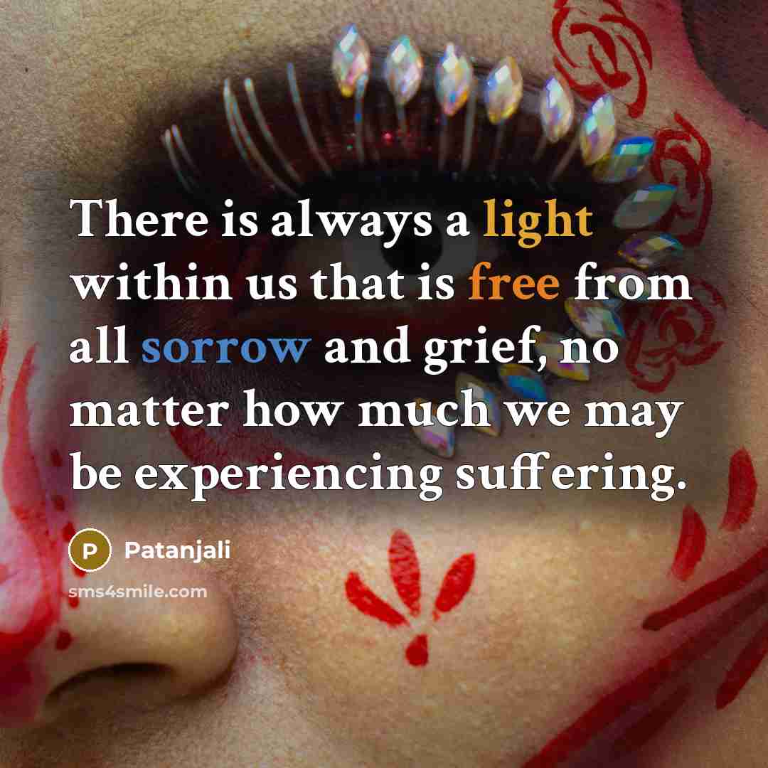 “There is always a light within us that is free from all sorrow and grief, no matter how much we may be experiencing suffering.” quote by Patanjali