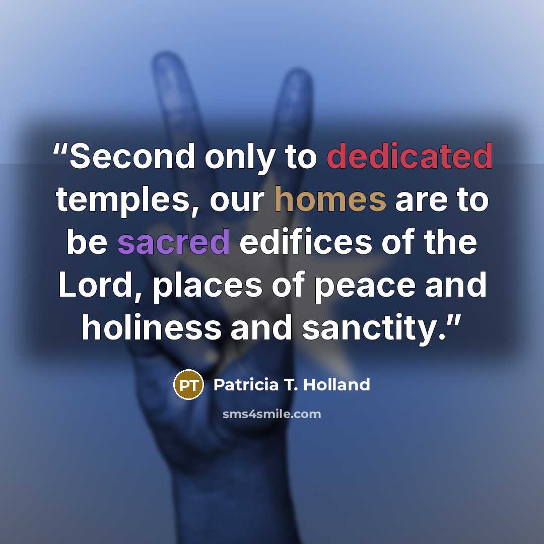 “Second only to dedicated temples, our homes are to be sacred edifices of the Lord, places of peace and holiness and sanctity.” quote by Patricia T. Holland