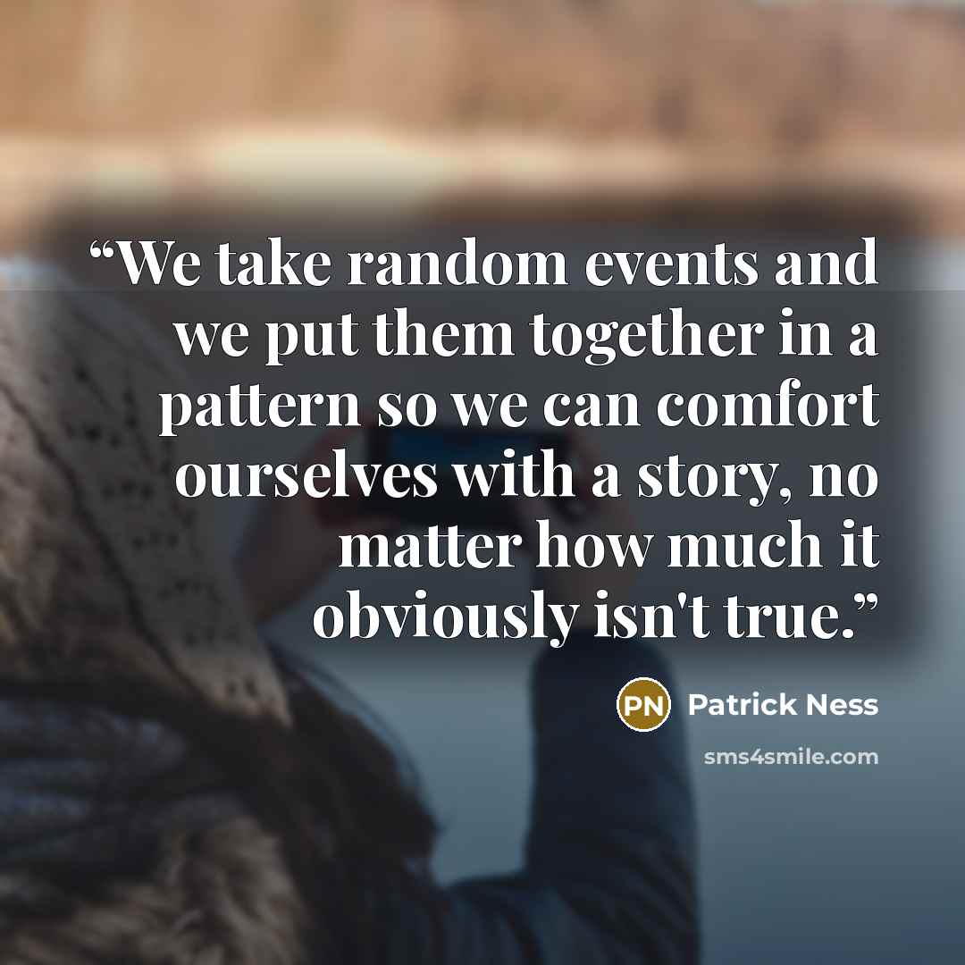 “We take random events and we put them together in a pattern so we can comfort ourselves with a story, no matter how much it obviously isn't true.” quote by Patrick Ness