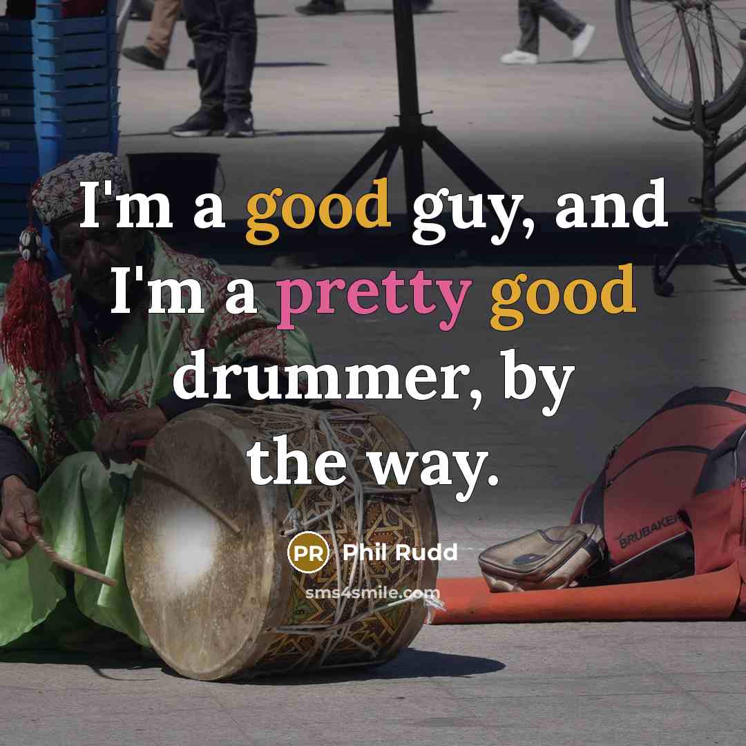 “I'm a good guy, and I'm a pretty good drummer, by the way.” quote by Phil Rudd