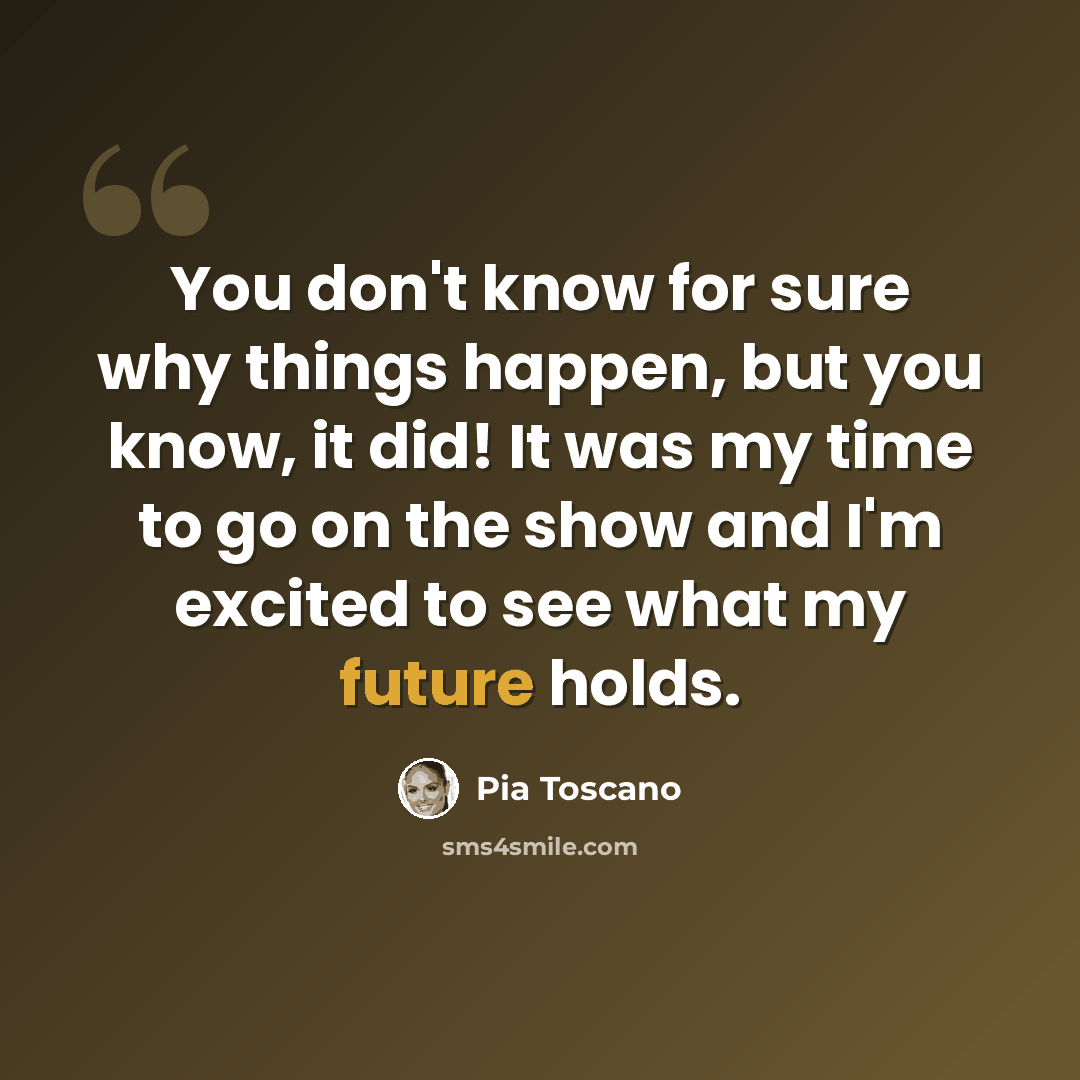 “You don't know for sure why things happen, but you know, it did! It was my time to go on the show and I'm excited to see what my future holds.” quote by Pia Toscano