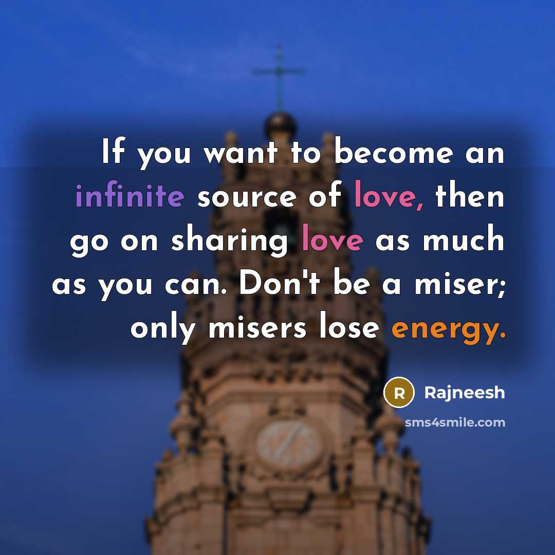 “If you want to become an infinite source of love, then go on sharing love as much as you can. Don't be a miser; only misers lose energy.” quote by Rajneesh
