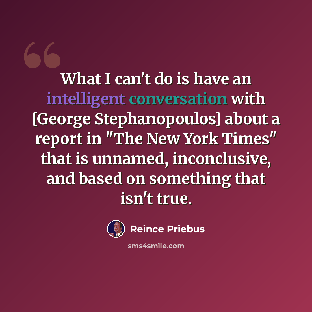“What I can't do is have an intelligent conversation with [George Stephanopoulos] about a report in "The New York Times" that is unnamed, inconclusive, and based on something that isn't true.” quote by Reince Priebus