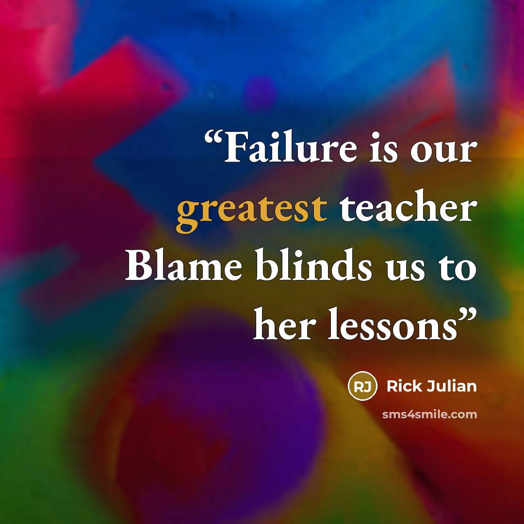 “Failure is our greatest teacher Blame blinds us to her lessons” quote by Rick Julian