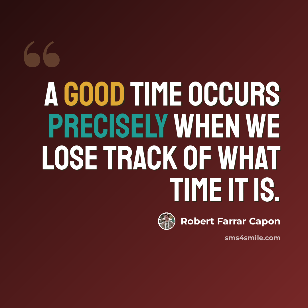 “A good time occurs precisely when we lose track of what time it is.” quote by Robert Farrar Capon