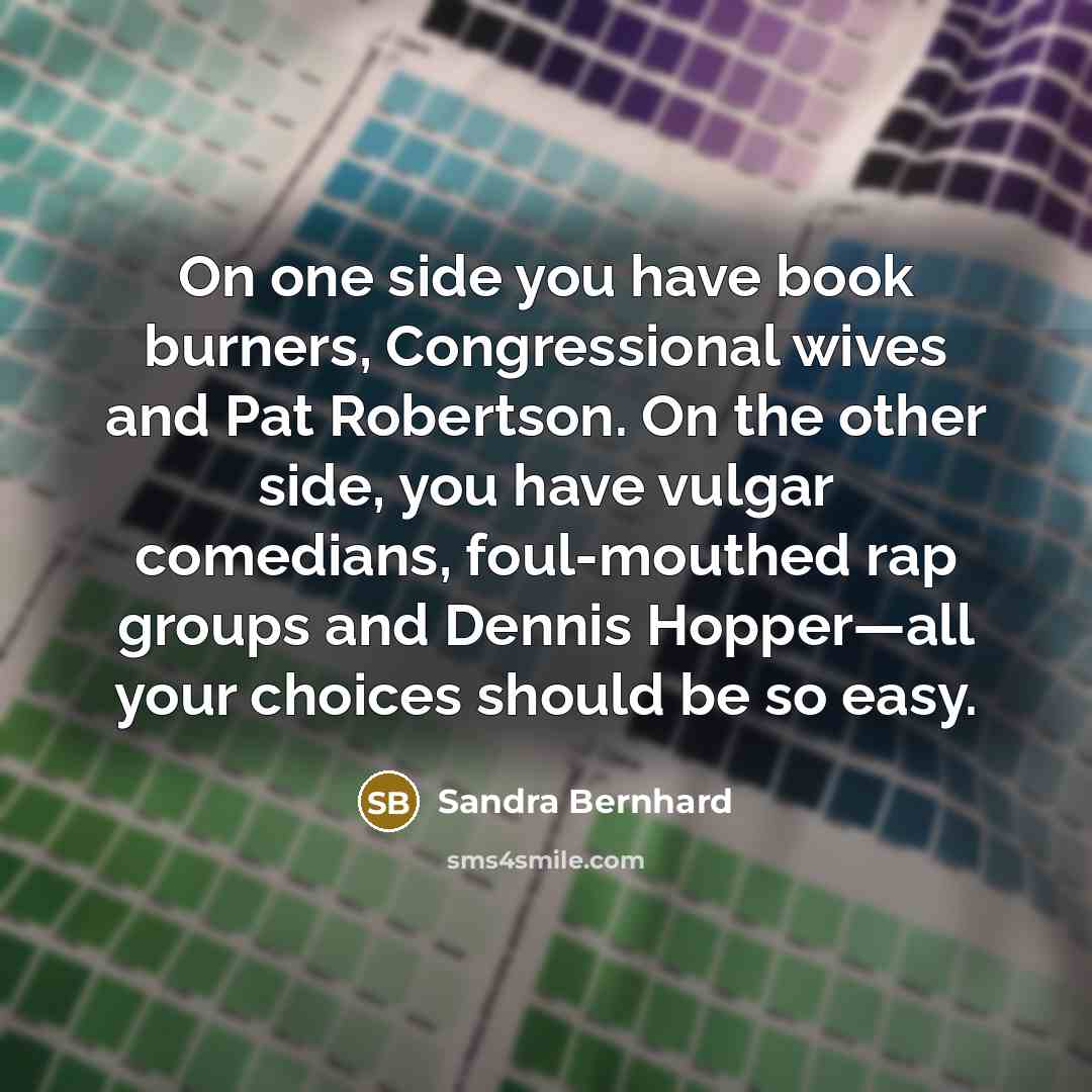 “On one side you have book burners, Congressional wives and Pat Robertson. On the other side, you have vulgar comedians, foul-mouthed rap groups and Dennis Hopper—all your choices should be so easy.” quote by Sandra Bernhard