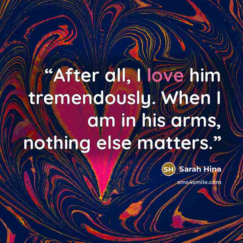 “After all, I love him tremendously. When I am in his arms, nothing else matters.” quote by Sarah Hina