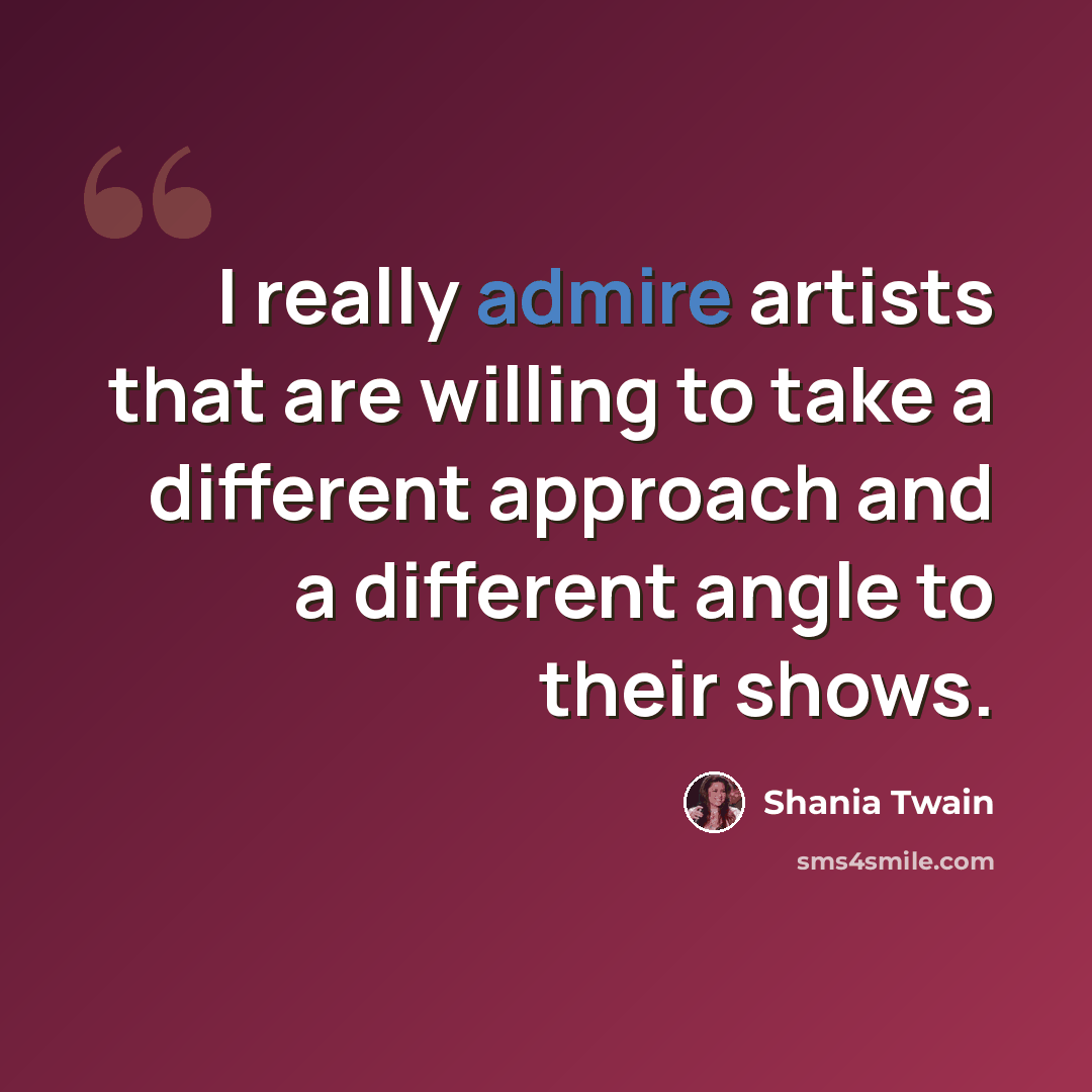 “I really admire artists that are willing to take a different approach and a different angle to their shows.” quote by Shania Twain