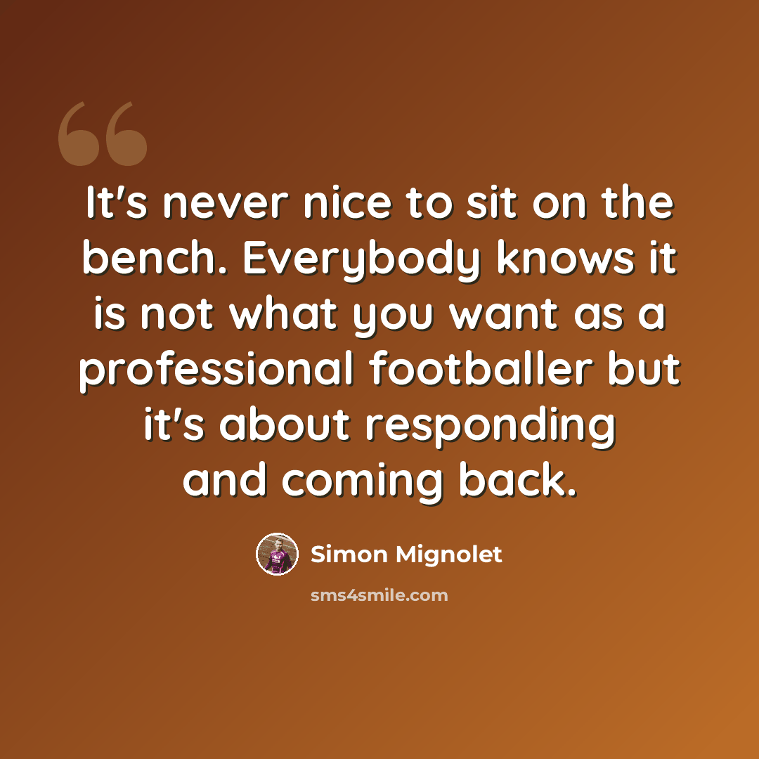 “It's never nice to sit on the bench. Everybody knows it is not what you want as a professional footballer but it's about responding and coming back.” quote by Simon Mignolet