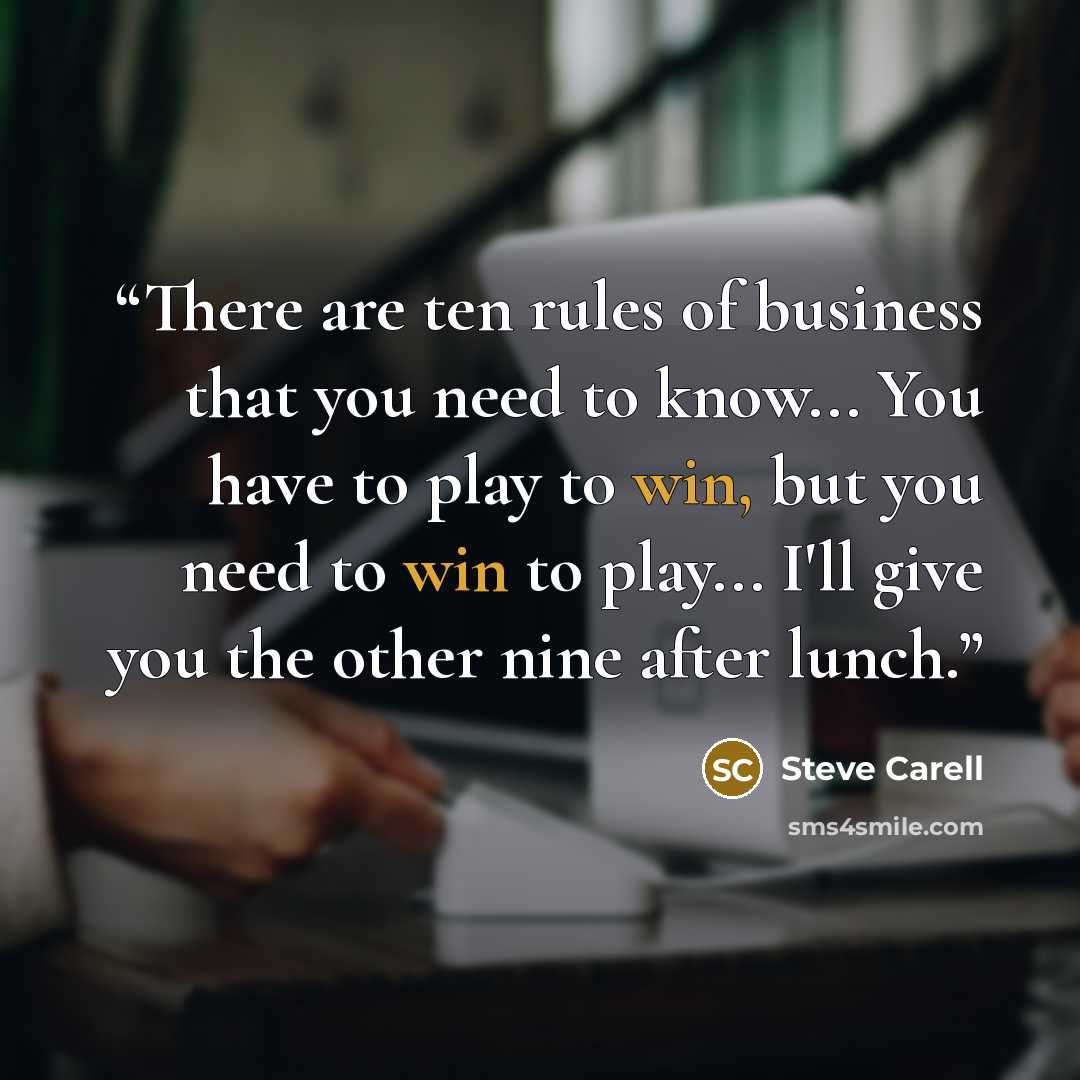 “There are ten rules of business that you need to know... You have to play to win, but you need to win to play... I'll give you the other nine after lunch.” quote by Steve Carell