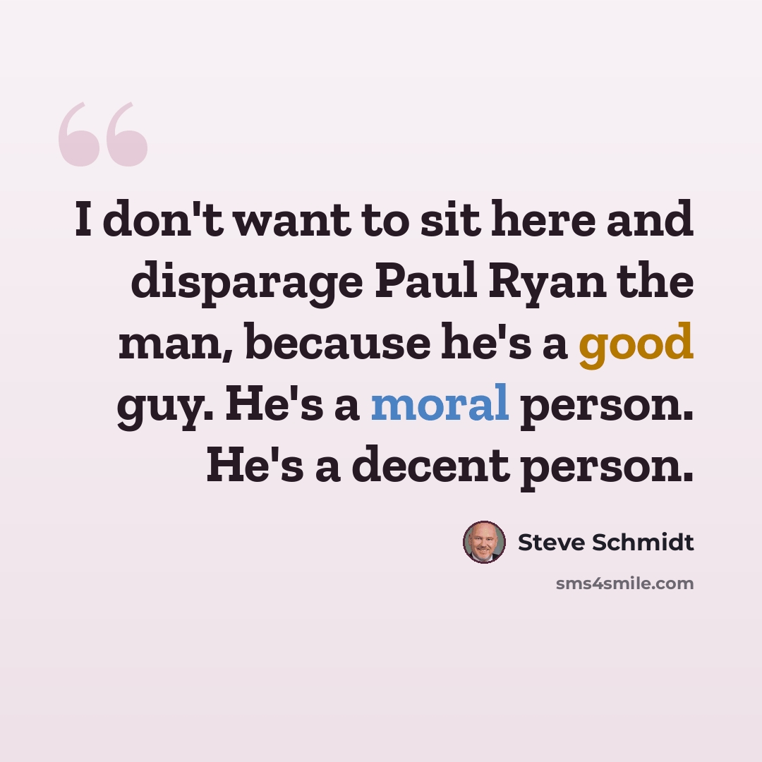 “I don't want to sit here and disparage Paul Ryan the man, because he's a good guy. He's a moral person. He's a decent person.” quote by Steve Schmidt