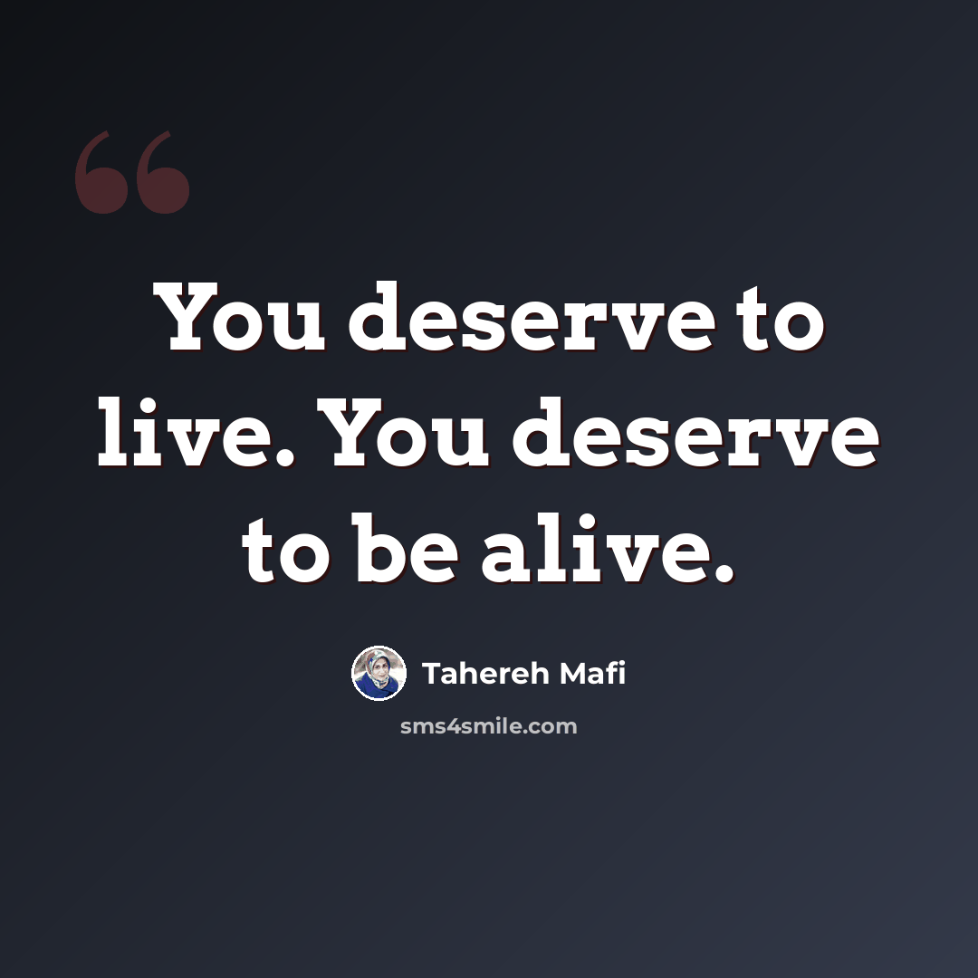 “You deserve to live. You deserve to be alive.” quote by Tahereh Mafi