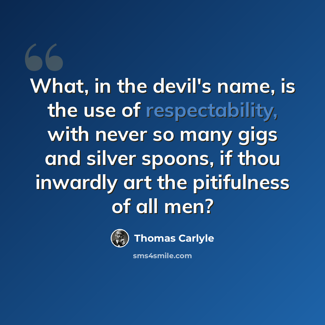 “What, in the devil's name, is the use of respectability, with never so many gigs and silver spoons, if thou inwardly art the pitifulness of all men?” quote by Thomas Carlyle