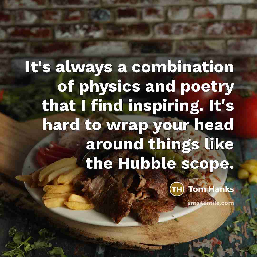 “It's always a combination of physics and poetry that I find inspiring. It's hard to wrap your head around things like the Hubble scope.” quote by Tom Hanks