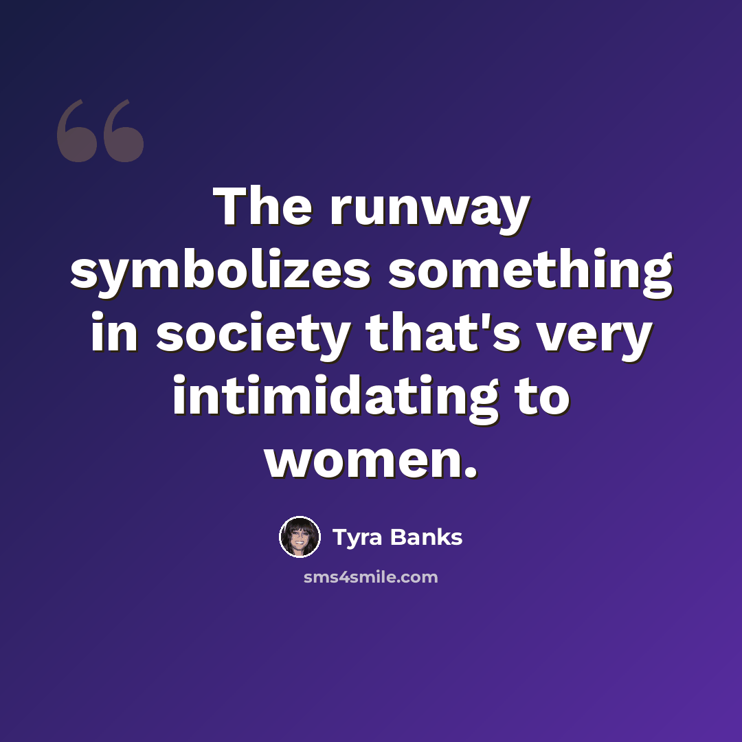 “The runway symbolizes something in society that's very intimidating to women.” quote by Tyra Banks