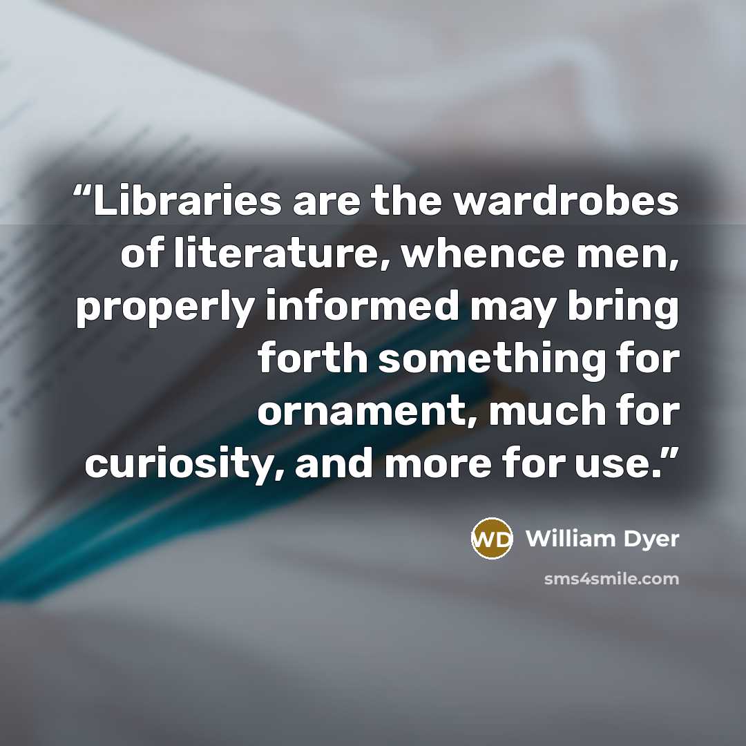 “Libraries are the wardrobes of literature, whence men, properly informed may bring forth something for ornament, much for curiosity, and more for use.” quote by William Dyer