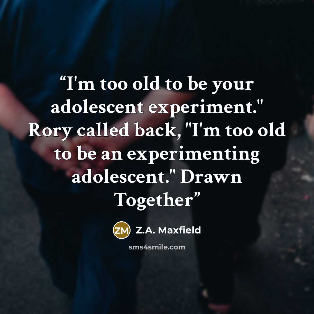 “I'm too old to be your adolescent experiment." Rory called back, "I'm too old to be an experimenting adolescent." Drawn Together” quote by Z.A. Maxfield