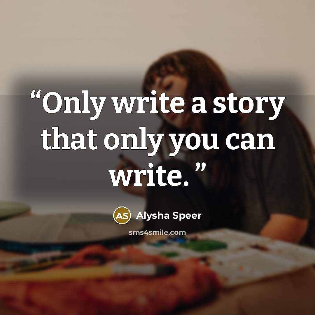 “Only write a story that only you can write.” quote by Alysha Speer