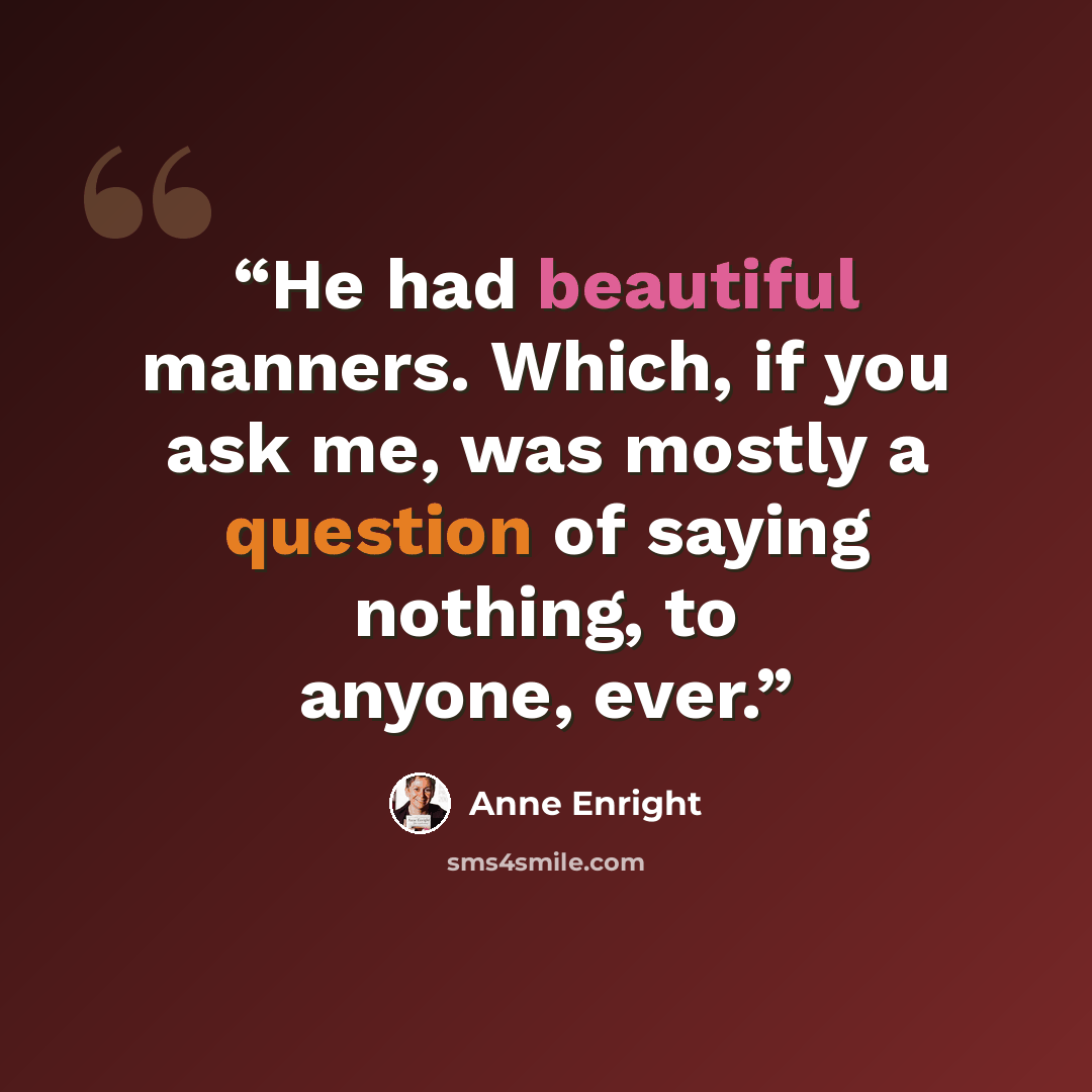 “He had beautiful manners. Which, if you ask me, was mostly a question of saying nothing, to anyone, ever.” quote by Anne Enright