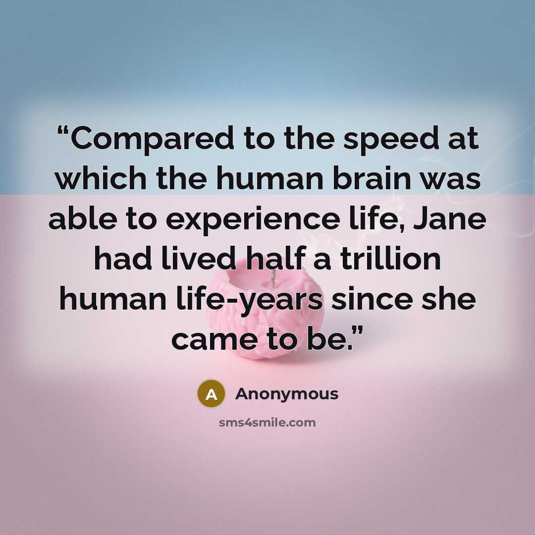“Compared to the speed at which the human brain was able to experience life, Jane had lived half a trillion human life-years since she came to be.” quote by Anonymous