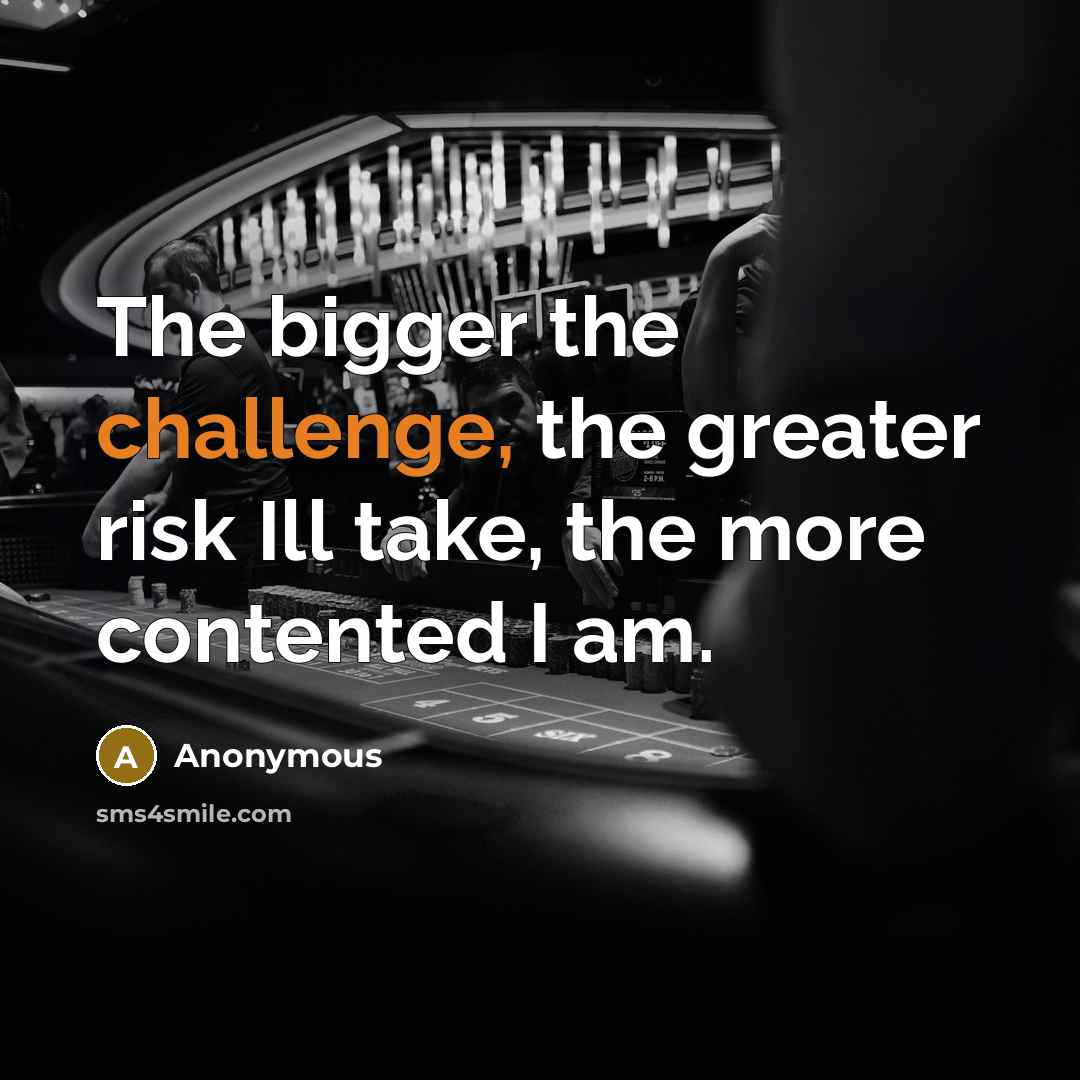 “The bigger the challenge, the greater risk Ill take, the more contented I am.” quote by Anonymous