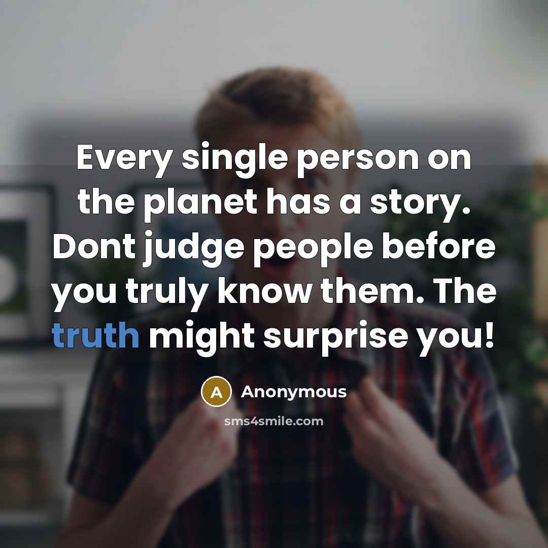 “Every single person on the planet has a story. Dont judge people before you truly know them. The truth might surprise you!” quote by Anonymous
