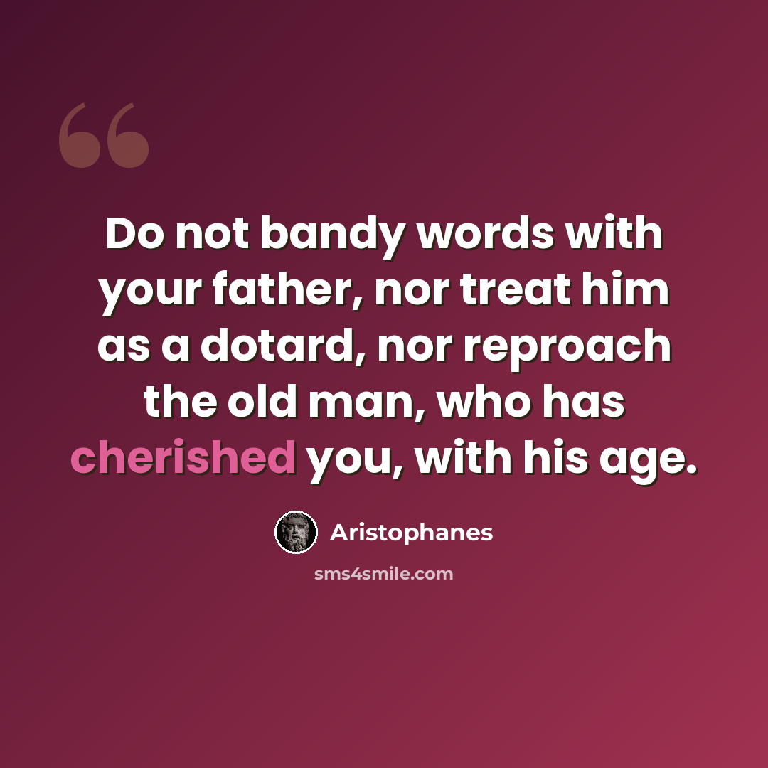 “Do not bandy words with your father, nor treat him as a dotard, nor reproach the old man, who has cherished you, with his age.” quote by Aristophanes