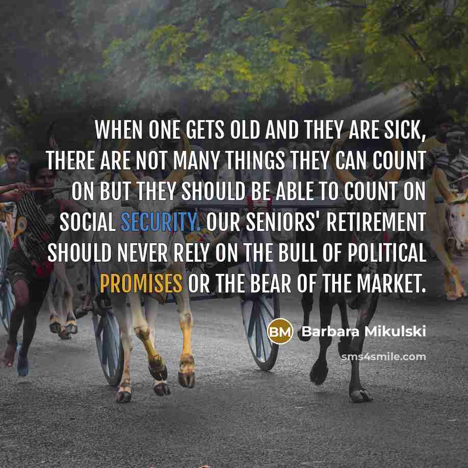 “When one gets old and they are sick, there are not many things they can count on but they should be able to count on Social Security. Our seniors' retirement should never rely on the bull of political promises or the bear of the market.” quote by Barbara Mikulski