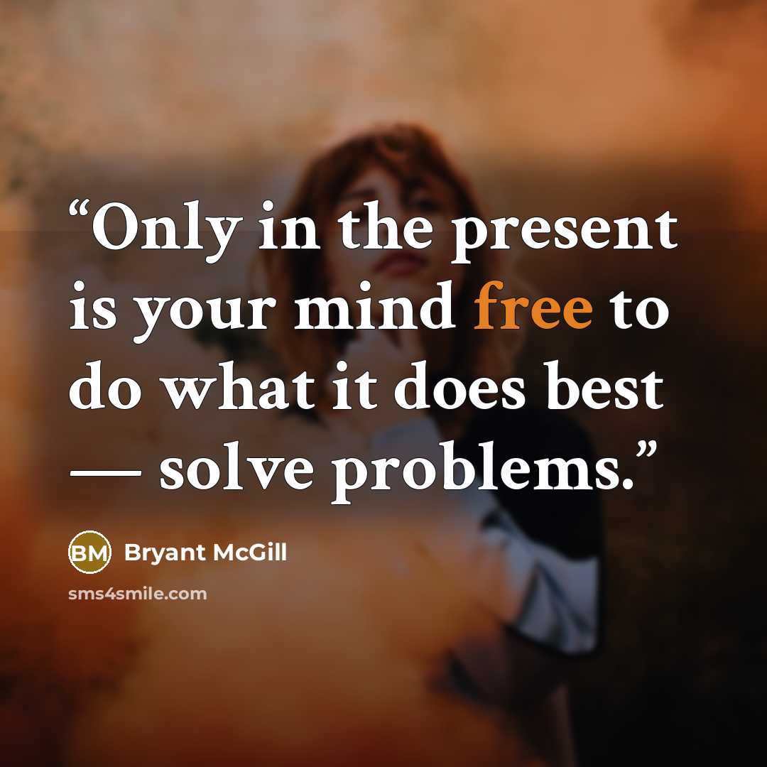“Only in the present is your mind free to do what it does best — solve problems.” quote by Bryant McGill