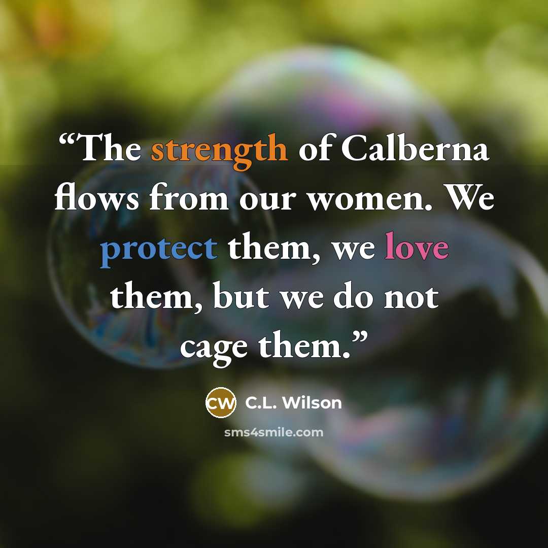 “The strength of Calberna flows from our women. We protect them, we love them, but we do not cage them.” quote by C.L. Wilson