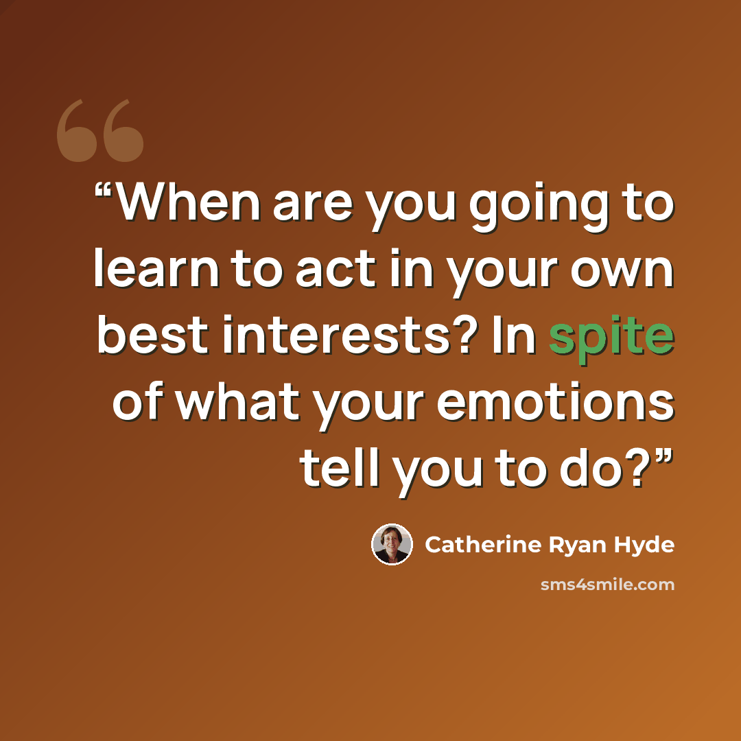“When are you going to learn to act in your own best interests? In spite of what your emotions tell you to do?” quote by Catherine Ryan Hyde