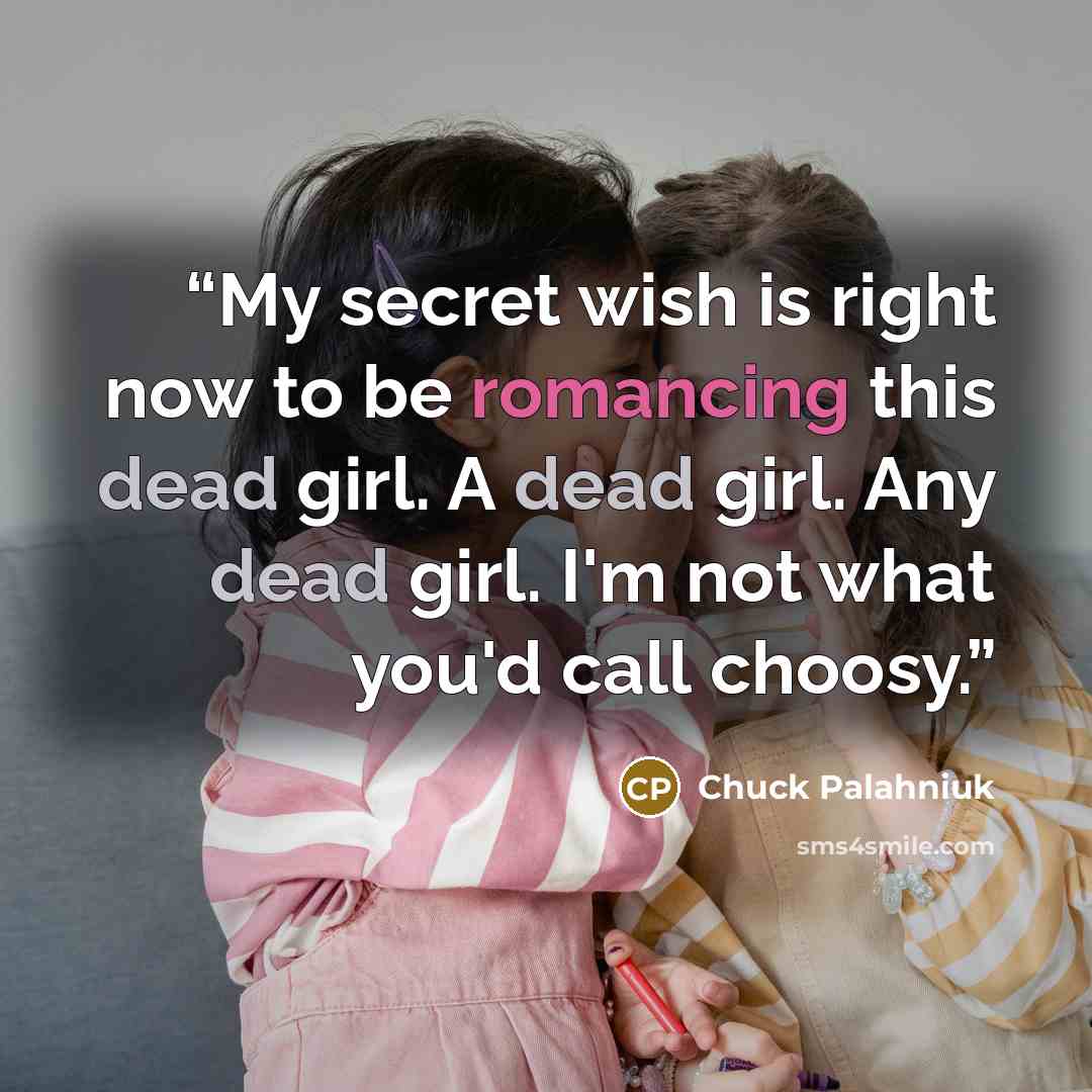 “My secret wish is right now to be romancing this dead girl. A dead girl. Any dead girl. I'm not what you'd call choosy.” quote by Chuck Palahniuk
