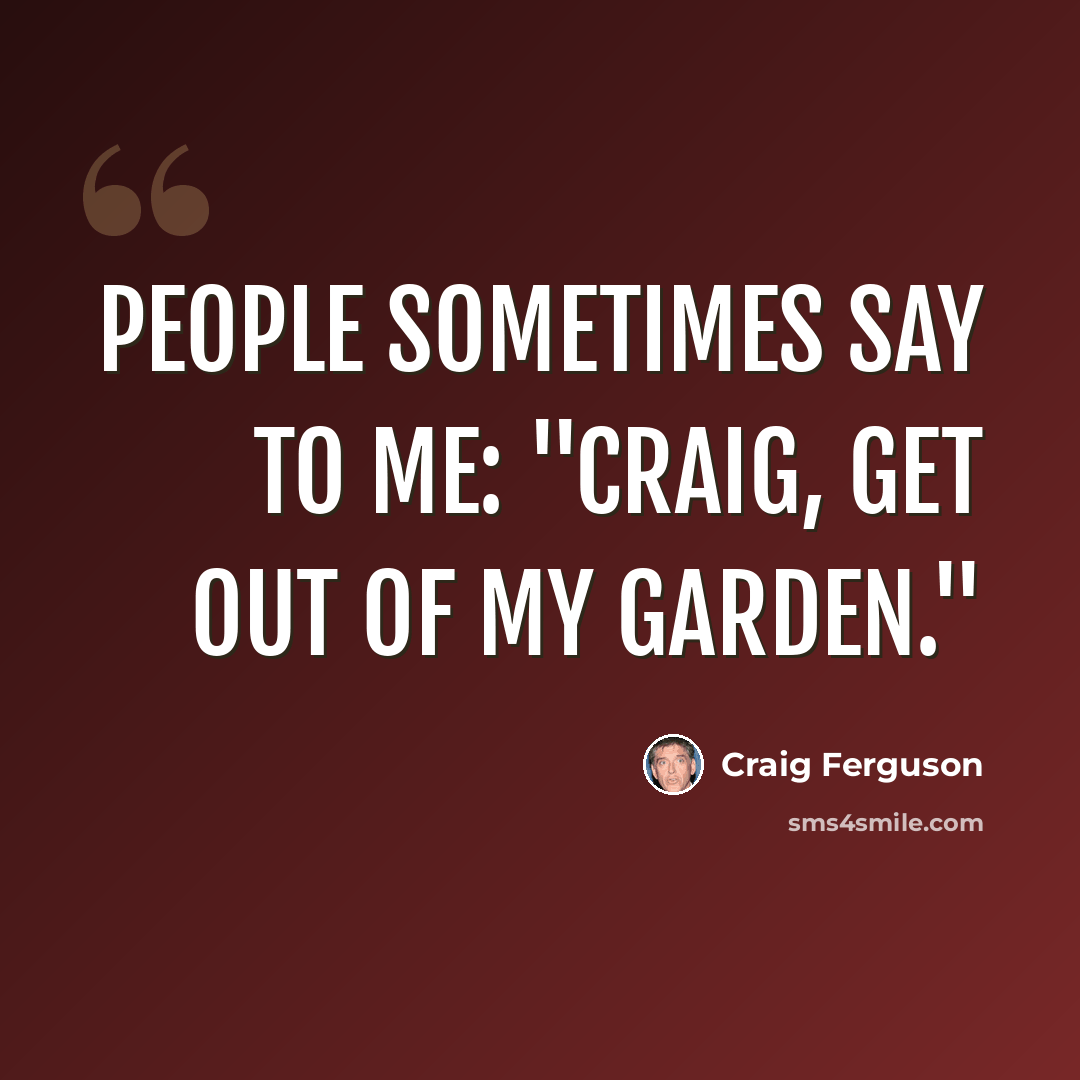 “People sometimes say to me: "Craig, get out of my garden."” quote by Craig Ferguson