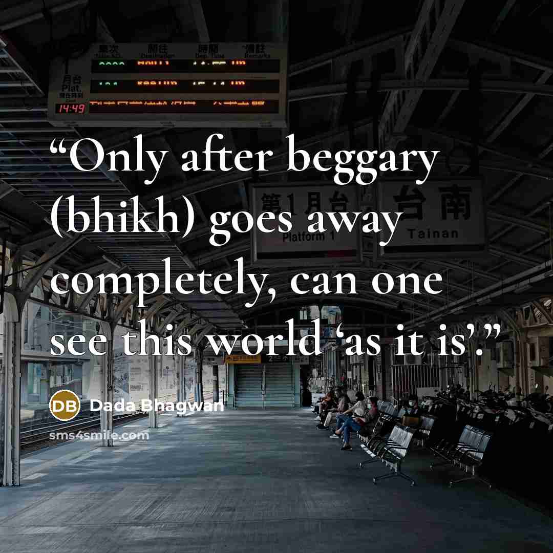 “Only after beggary (bhikh) goes away completely, can one see this world ‘as it is’.” quote by Dada Bhagwan