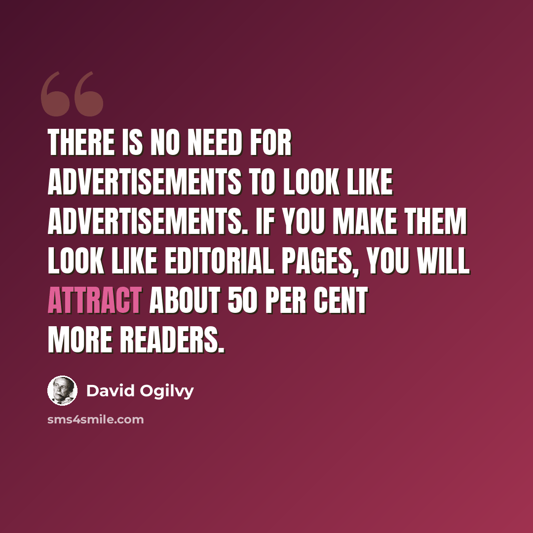 “There is no need for advertisements to look like advertisements. If you make them look like editorial pages, you will attract about 50 per cent more readers.” quote by David Ogilvy